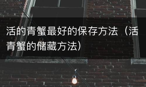 活的青蟹最好的保存方法（活青蟹的储藏方法）