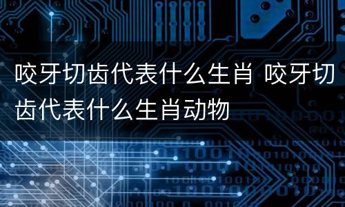 咬牙切齿代表什么生肖 咬牙切齿代表什么生肖动物