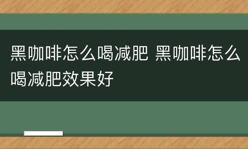 黑咖啡怎么喝减肥 黑咖啡怎么喝减肥效果好