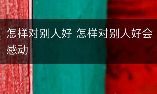 怎样对别人好 怎样对别人好会感动