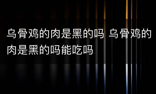 乌骨鸡的肉是黑的吗 乌骨鸡的肉是黑的吗能吃吗