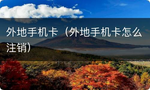 外地手机卡（外地手机卡怎么注销）