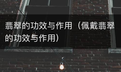 翡翠的功效与作用（佩戴翡翠的功效与作用）