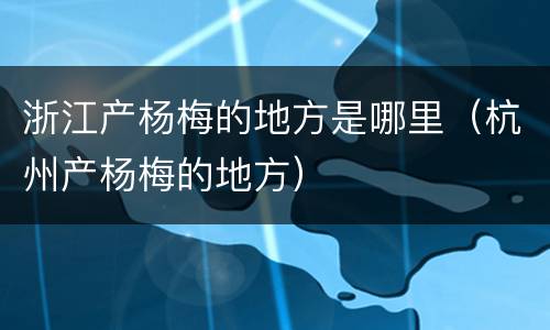 浙江产杨梅的地方是哪里（杭州产杨梅的地方）