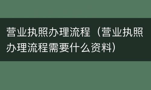 营业执照办理流程（营业执照办理流程需要什么资料）