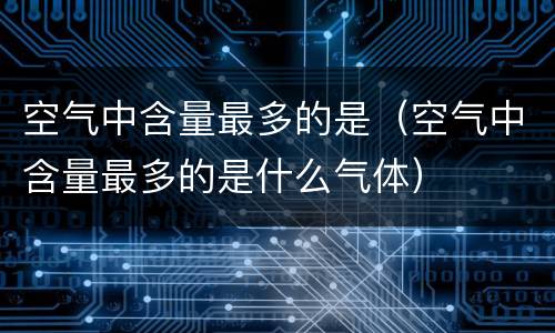 空气中含量最多的是（空气中含量最多的是什么气体）
