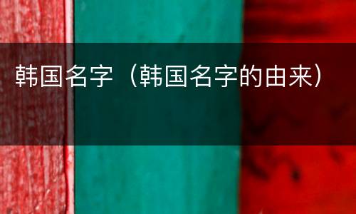 韩国名字（韩国名字的由来）