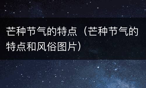 芒种节气的特点（芒种节气的特点和风俗图片）