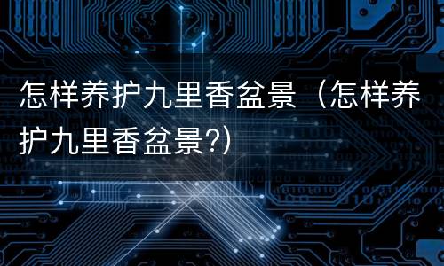 怎样养护九里香盆景（怎样养护九里香盆景?）