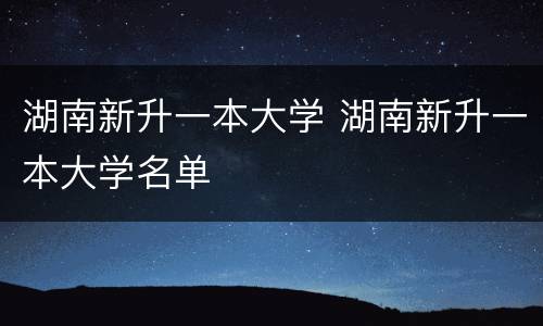 湖南新升一本大学 湖南新升一本大学名单