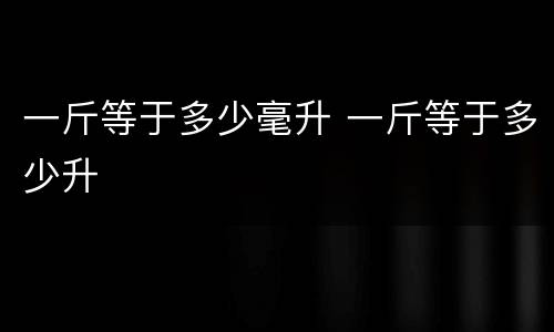 一斤等于多少毫升 一斤等于多少升