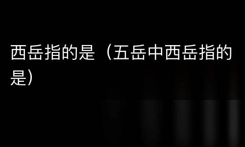 西岳指的是（五岳中西岳指的是）