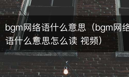 bgm网络语什么意思（bgm网络语什么意思怎么读 视频）