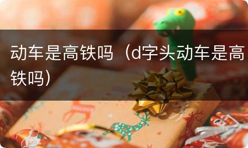 动车是高铁吗（d字头动车是高铁吗）