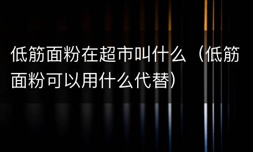 低筋面粉在超市叫什么（低筋面粉可以用什么代替）