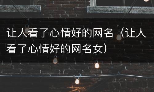 让人看了心情好的网名（让人看了心情好的网名女）