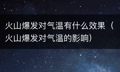 火山爆发对气温有什么效果（火山爆发对气温的影响）