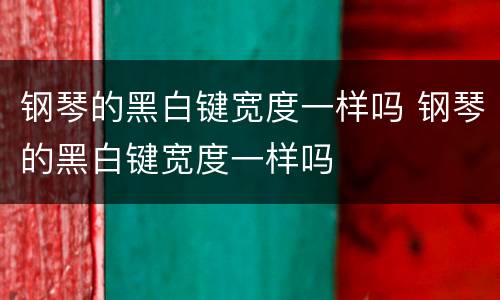 钢琴的黑白键宽度一样吗 钢琴的黑白键宽度一样吗