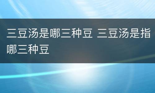 三豆汤是哪三种豆 三豆汤是指哪三种豆