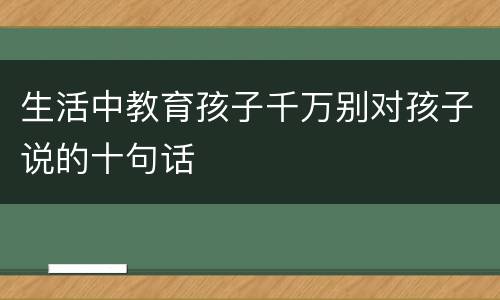 生活中教育孩子千万别对孩子说的十句话