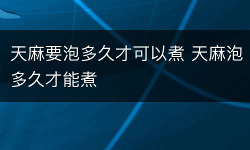 天麻要泡多久才可以煮 天麻泡多久才能煮