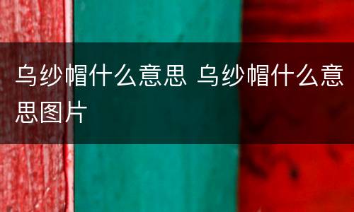 乌纱帽什么意思 乌纱帽什么意思图片