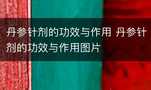 丹参针剂的功效与作用 丹参针剂的功效与作用图片