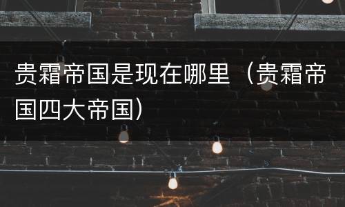 贵霜帝国是现在哪里（贵霜帝国四大帝国）