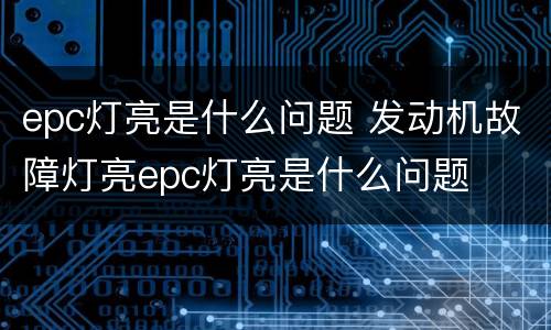 epc灯亮是什么问题 发动机故障灯亮epc灯亮是什么问题