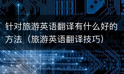 针对旅游英语翻译有什么好的方法（旅游英语翻译技巧）