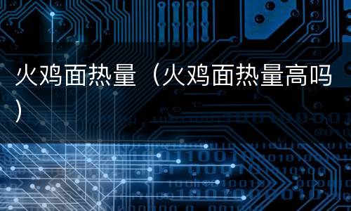 火鸡面热量（火鸡面热量高吗）