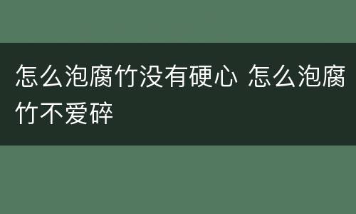 怎么泡腐竹没有硬心 怎么泡腐竹不爱碎
