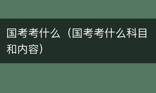 国考考什么（国考考什么科目和内容）