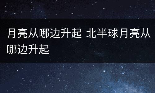 月亮从哪边升起 北半球月亮从哪边升起