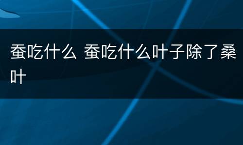 蚕吃什么 蚕吃什么叶子除了桑叶