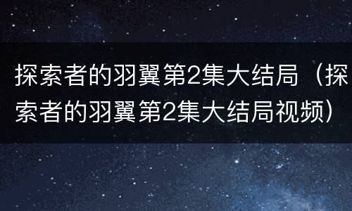 探索者的羽翼第2集大结局（探索者的羽翼第2集大结局视频）