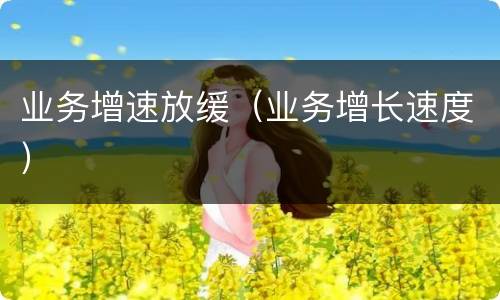 业务增速放缓（业务增长速度）