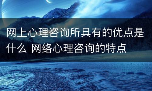 网上心理咨询所具有的优点是什么 网络心理咨询的特点