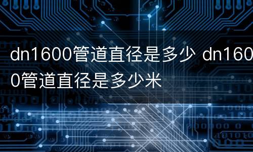 dn1600管道直径是多少 dn1600管道直径是多少米