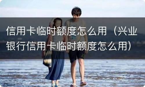 信用卡临时额度怎么用（兴业银行信用卡临时额度怎么用）