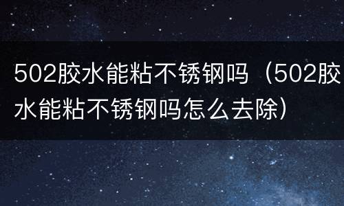 502胶水能粘不锈钢吗（502胶水能粘不锈钢吗怎么去除）