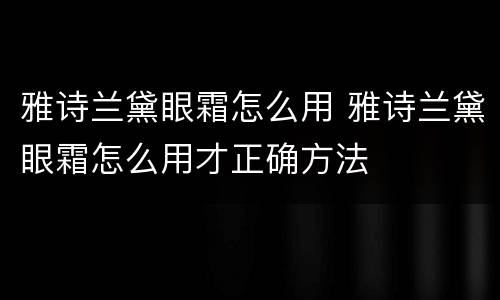 雅诗兰黛眼霜怎么用 雅诗兰黛眼霜怎么用才正确方法