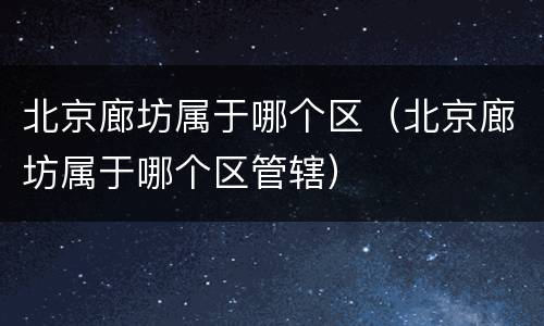 北京廊坊属于哪个区（北京廊坊属于哪个区管辖）