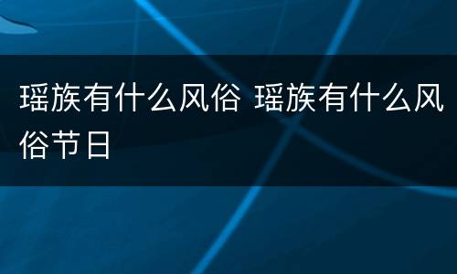 瑶族有什么风俗 瑶族有什么风俗节日