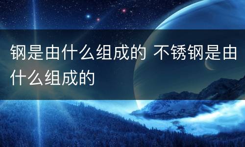 钢是由什么组成的 不锈钢是由什么组成的