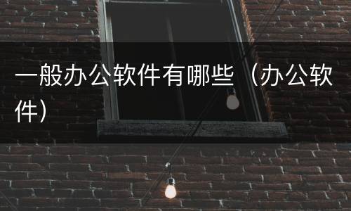 一般办公软件有哪些（办公软件）