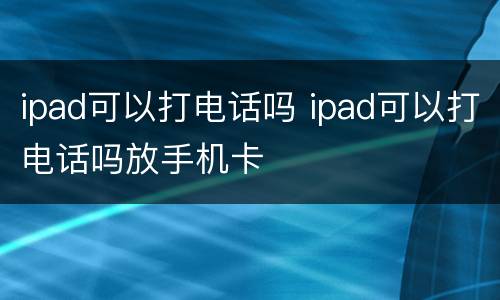 ipad可以打电话吗 ipad可以打电话吗放手机卡