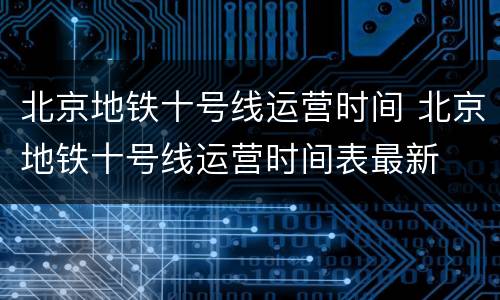北京地铁十号线运营时间 北京地铁十号线运营时间表最新