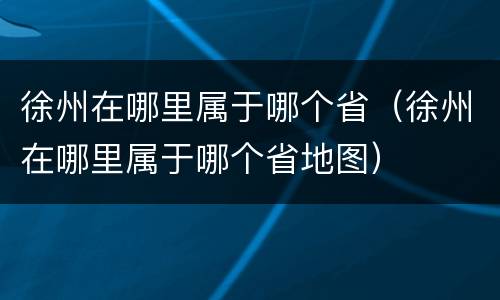徐州在哪里属于哪个省（徐州在哪里属于哪个省地图）