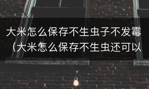 大米怎么保存不生虫子不发霉（大米怎么保存不生虫还可以放得时间较长）